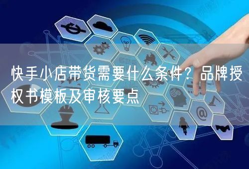 快手小店带货需要什么条件？品牌授权书模板及审核要点