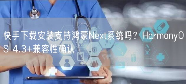 快手下载安装支持鸿蒙Next系统吗？HarmonyOS 4.3+兼容性确认