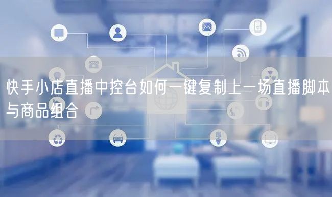 快手小店直播中控台如何一键复制上一场直播脚本与商品组合