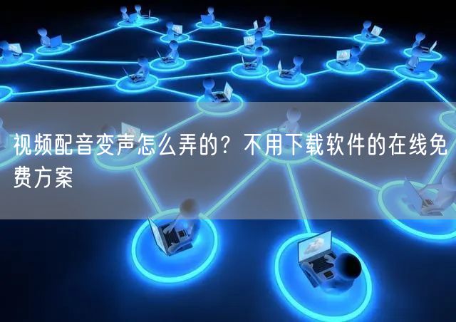 视频配音变声怎么弄的？不用下载软件的在线免费方案