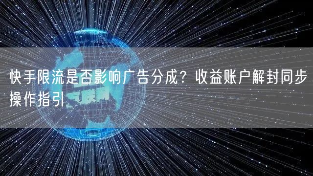 快手限流是否影响广告分成？收益账户解封同步操作指引