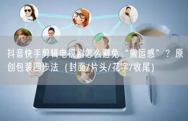 抖音快手剪辑电视剧怎么避免“搬运感”？原创包装四步法（封面/片头/花字/收尾）