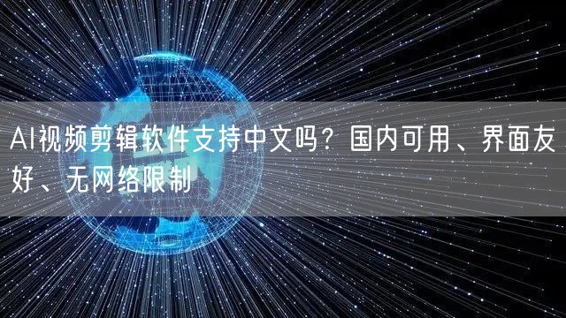 AI视频剪辑软件支持中文吗？国内可用、界面友好、无网络限制