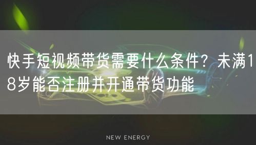 快手短视频带货需要什么条件？未满18岁能否注册并开通带货功能