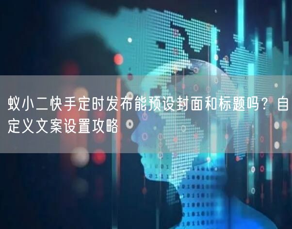 蚁小二快手定时发布能预设封面和标题吗？自定义文案设置攻略