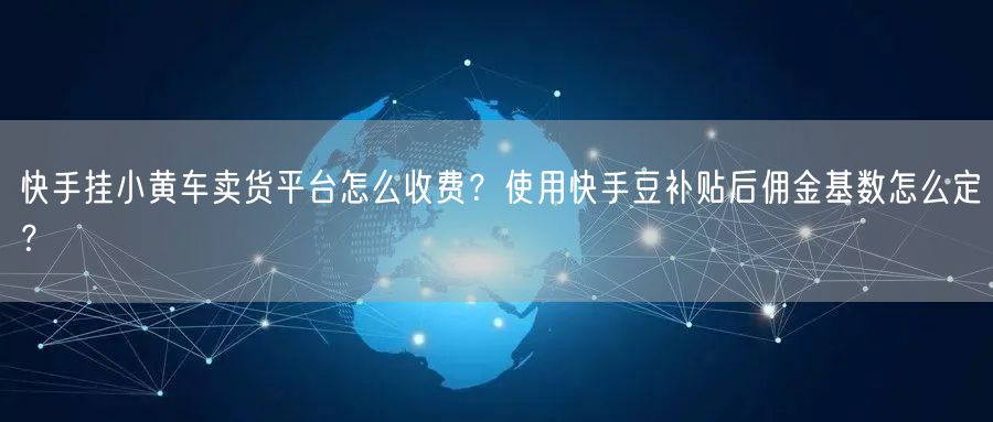 快手挂小黄车卖货平台怎么收费？使用快手豆补贴后佣金基数怎么定？