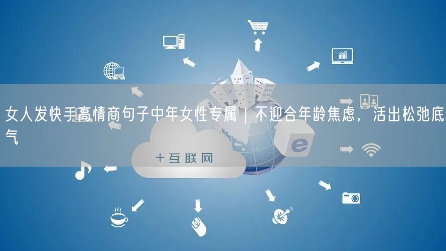 女人发快手高情商句子中年女性专属｜不迎合年龄焦虑，活出松弛底气