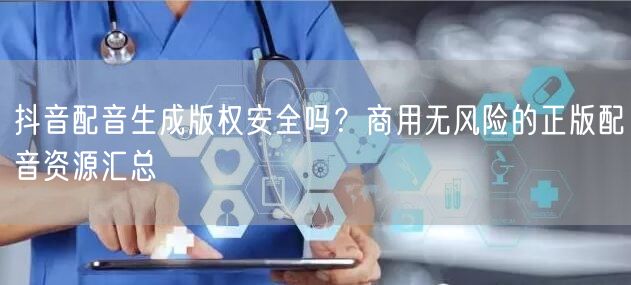 抖音配音生成版权安全吗？商用无风险的正版配音资源汇总
