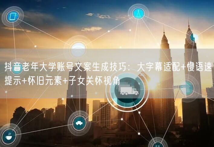 抖音老年大学账号文案生成技巧：大字幕适配+慢语速提示+怀旧元素+子女关怀视角