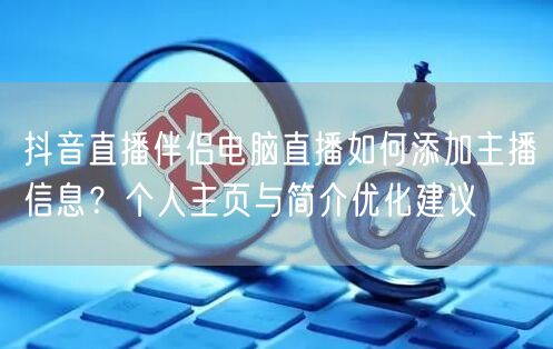 抖音直播伴侣电脑直播如何添加主播信息？个人主页与简介优化建议