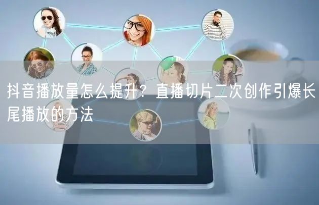 抖音播放量怎么提升？直播切片二次创作引爆长尾播放的方法