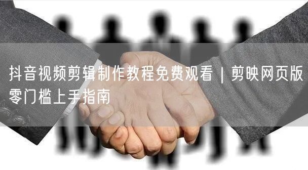 抖音视频剪辑制作教程免费观看｜剪映网页版零门槛上手指南
