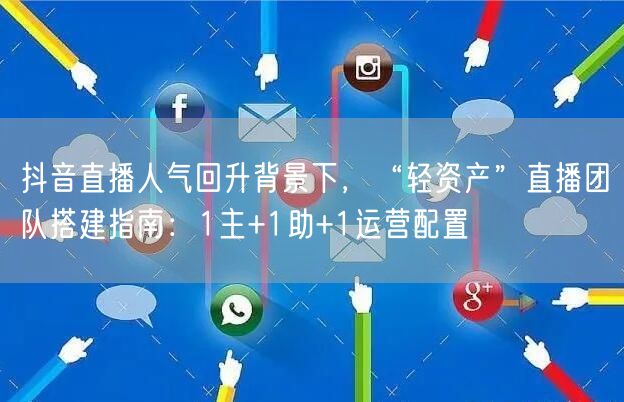 抖音直播人气回升背景下，“轻资产”直播团队搭建指南：1主+1助+1运营配置