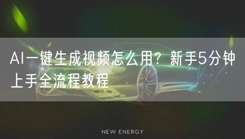 AI一键生成视频怎么用？新手5分钟上手全流程教程