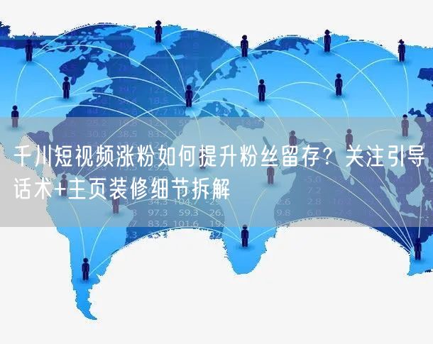 千川短视频涨粉如何提升粉丝留存？关注引导话术+主页装修细节拆解