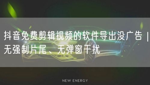 抖音免费剪辑视频的软件导出没广告｜无强制片尾、无弹窗干扰