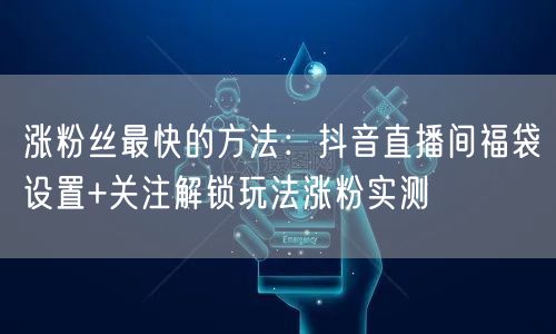 涨粉丝最快的方法：抖音直播间福袋设置+关注解锁玩法涨粉实测