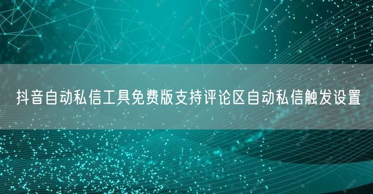 抖音自动私信工具免费版支持评论区自动私信触发设置
