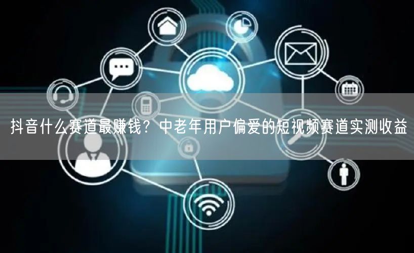 抖音什么赛道最赚钱？中老年用户偏爱的短视频赛道实测收益