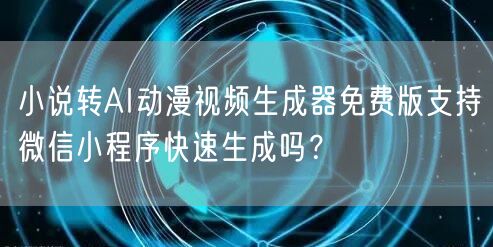 小说转AI动漫视频生成器免费版支持微信小程序快速生成吗？