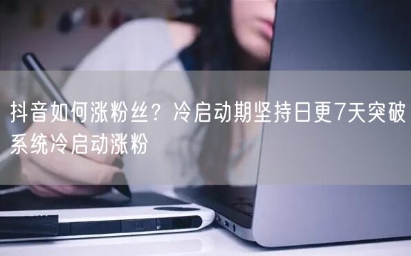 抖音如何涨粉丝？冷启动期坚持日更7天突破系统冷启动涨粉