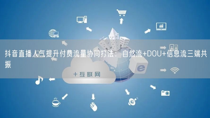 抖音直播人气提升付费流量协同打法：自然流+DOU+信息流三端共振