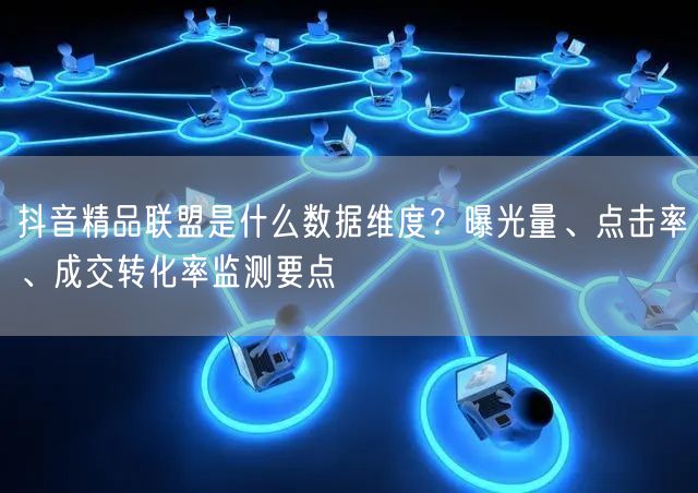 抖音精品联盟是什么数据维度？曝光量、点击率、成交转化率监测要点