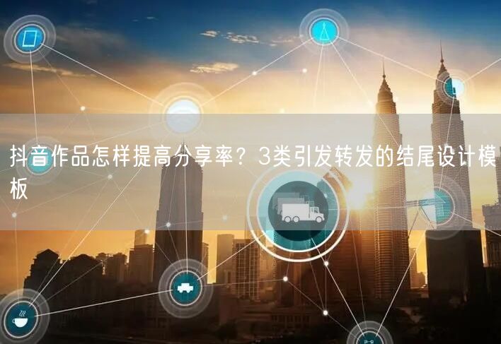 抖音作品怎样提高分享率？3类引发转发的结尾设计模板