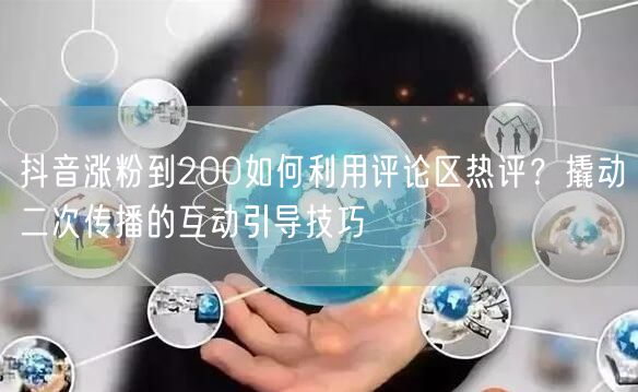 抖音涨粉到200如何利用评论区热评？撬动二次传播的互动引导技巧