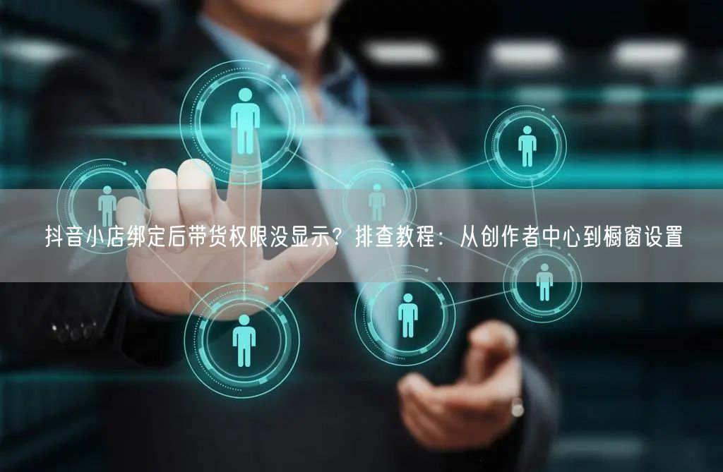 抖音小店绑定后带货权限没显示？排查教程：从创作者中心到橱窗设置