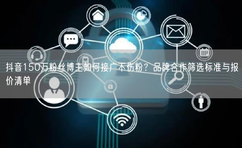 抖音150万粉丝博主如何接广不伤粉？品牌合作筛选标准与报价清单