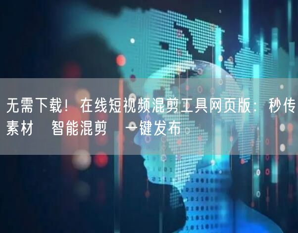 无需下载！在线短视频混剪工具网页版：秒传素材→智能混剪→一键发布