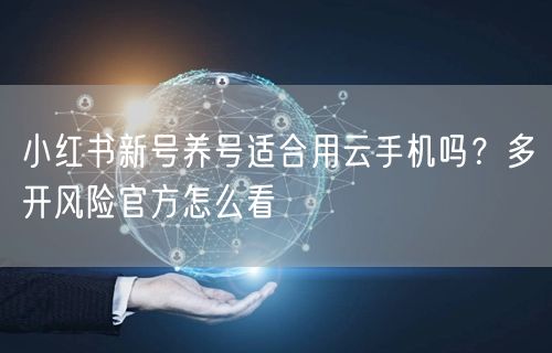 小红书新号养号适合用云手机吗？多开风险官方怎么看