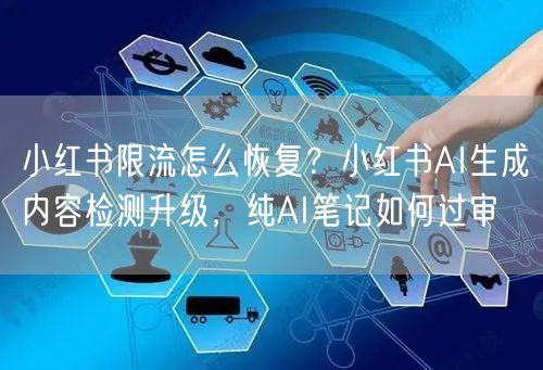 小红书限流怎么恢复？小红书AI生成内容检测升级，纯AI笔记如何过审
