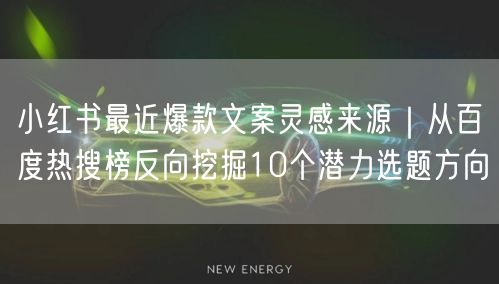 小红书最近爆款文案灵感来源｜从百度热搜榜反向挖掘10个潜力选题方向