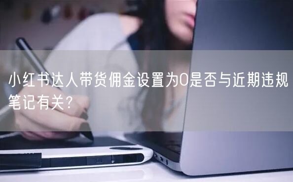 小红书达人带货佣金设置为0是否与近期违规笔记有关？