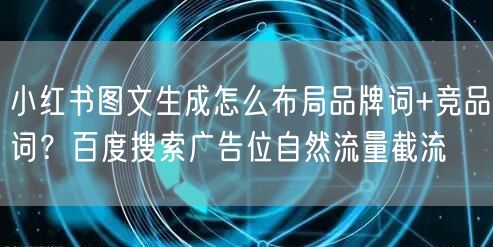 小红书图文生成怎么布局品牌词+竞品词？百度搜索广告位自然流量截流