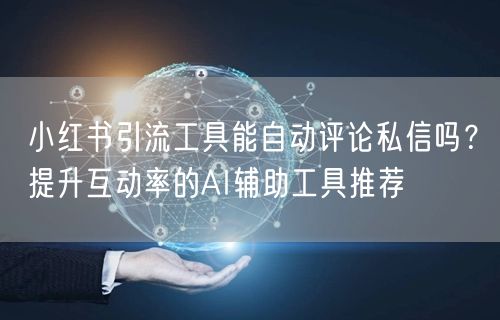 小红书引流工具能自动评论私信吗？提升互动率的AI辅助工具推荐