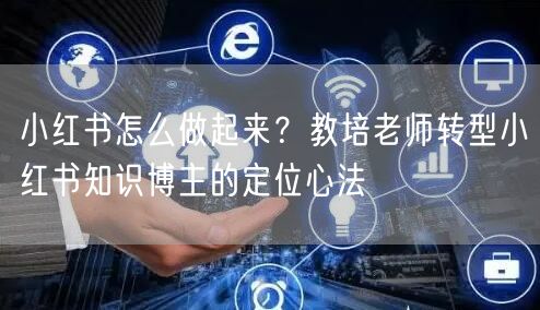 小红书怎么做起来？教培老师转型小红书知识博主的定位心法