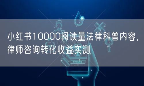 小红书10000阅读量法律科普内容，律师咨询转化收益实测