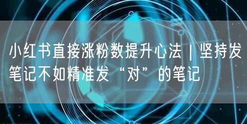 小红书直接涨粉数提升心法｜坚持发笔记不如精准发“对”的笔记