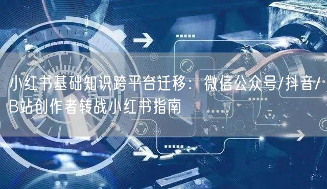 小红书基础知识跨平台迁移：微信公众号/抖音/B站创作者转战小红书指南