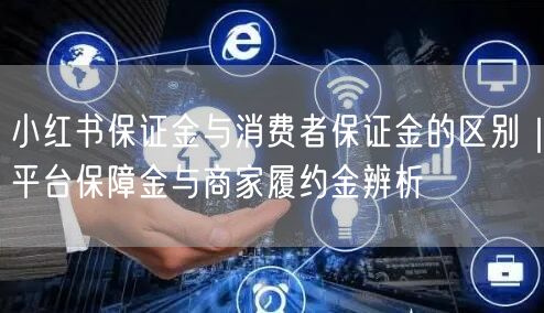 小红书保证金与消费者保证金的区别｜平台保障金与商家履约金辨析