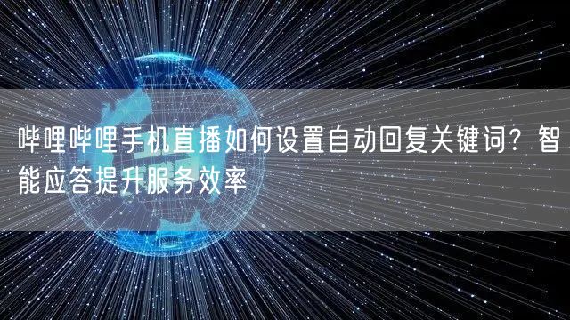 哔哩哔哩手机直播如何设置自动回复关键词？智能应答提升服务效率