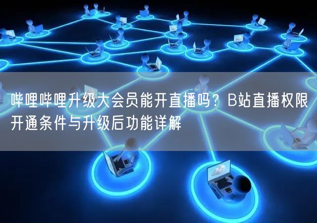 哔哩哔哩升级大会员能开直播吗？B站直播权限开通条件与升级后功能详解