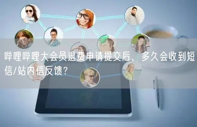 哔哩哔哩大会员退费申请提交后，多久会收到短信/站内信反馈？