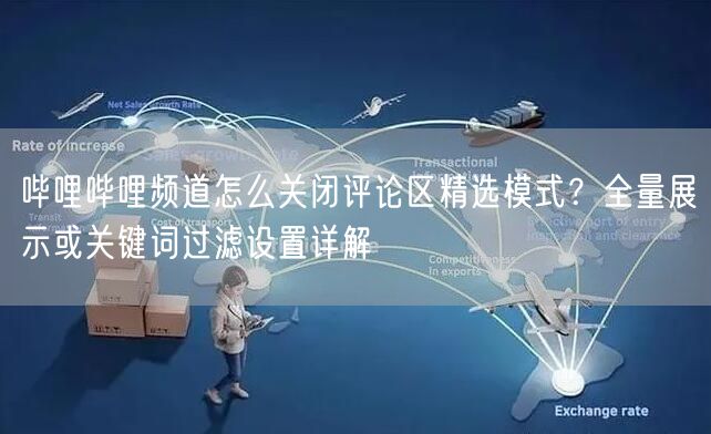 哔哩哔哩频道怎么关闭评论区精选模式？全量展示或关键词过滤设置详解