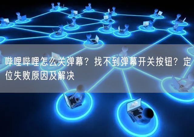 哔哩哔哩怎么关弹幕？找不到弹幕开关按钮？定位失败原因及解决