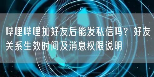 哔哩哔哩加好友后能发私信吗？好友关系生效时间及消息权限说明