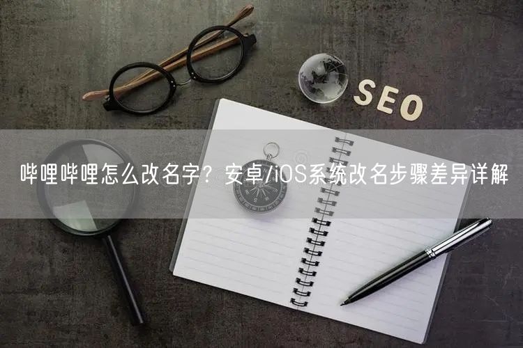 哔哩哔哩怎么改名字？安卓/iOS系统改名步骤差异详解